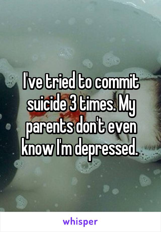 I've tried to commit suicide 3 times. My parents don't even know I'm depressed. 