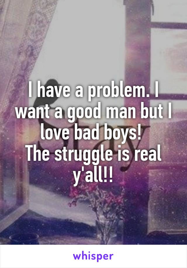 I have a problem. I want a good man but I love bad boys! 
The struggle is real y'all!!