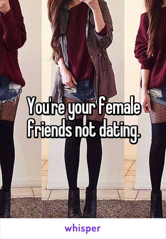 You're your female friends not dating.