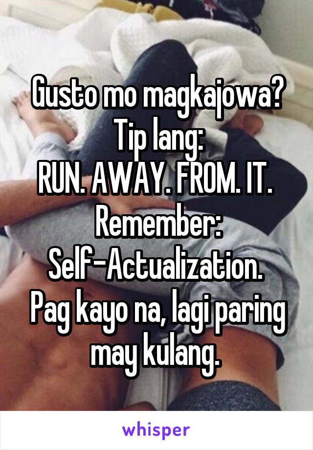 Gusto mo magkajowa? Tip lang:
RUN. AWAY. FROM. IT. 
Remember: Self-Actualization. 
Pag kayo na, lagi paring may kulang. 