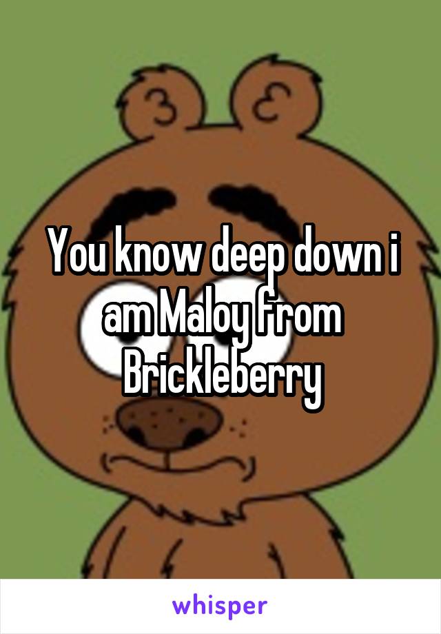 You know deep down i am Maloy from Brickleberry