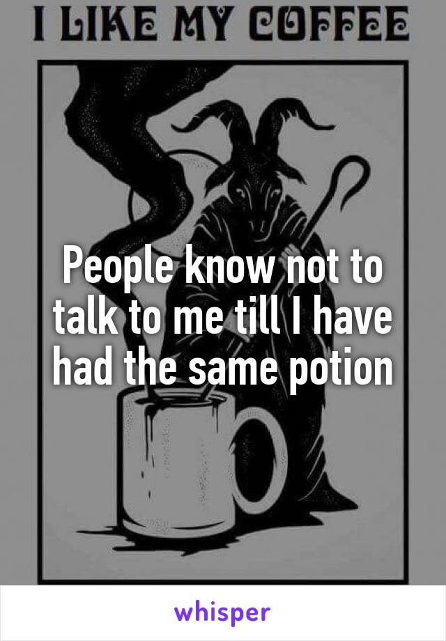 People know not to talk to me till I have had the same potion