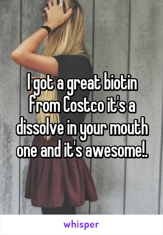 I got a great biotin from Costco it's a dissolve in your mouth one and it's awesome!.