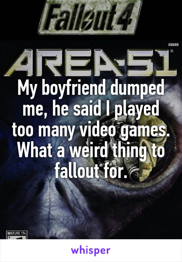 My boyfriend dumped me, he said I played too many video games. What a weird thing to fallout for.