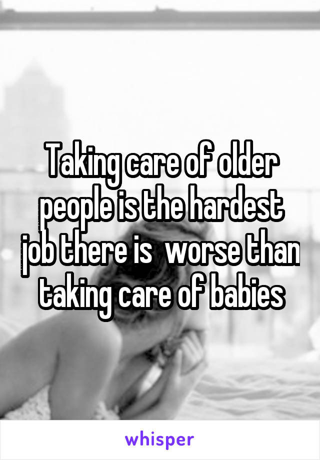 Taking care of older people is the hardest job there is  worse than taking care of babies