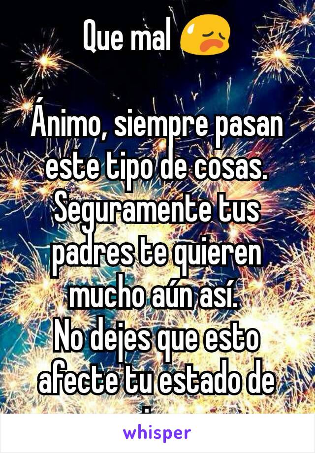 Que mal 😥

Ánimo, siempre pasan este tipo de cosas. Seguramente tus padres te quieren mucho aún así. 
No dejes que esto afecte tu estado de animo. 