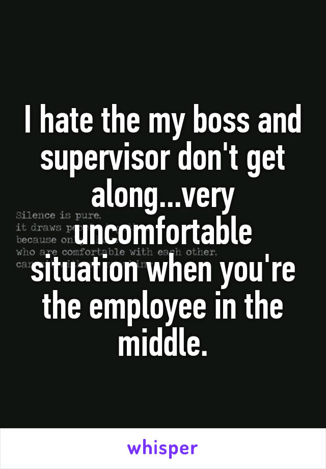 I hate the my boss and supervisor don't get along...very uncomfortable situation when you're the employee in the middle.