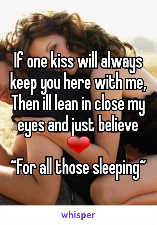 If one kiss will always keep you here with me,
Then ill lean in close my eyes and just believe ❤
~For all those sleeping~