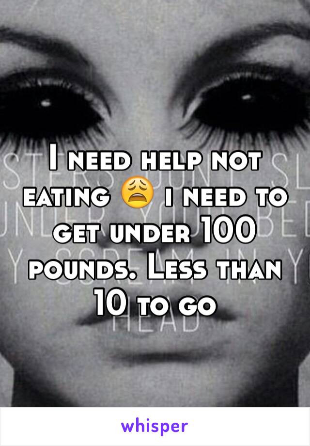 I need help not eating 😩 i need to get under 100 pounds. Less than 10 to go