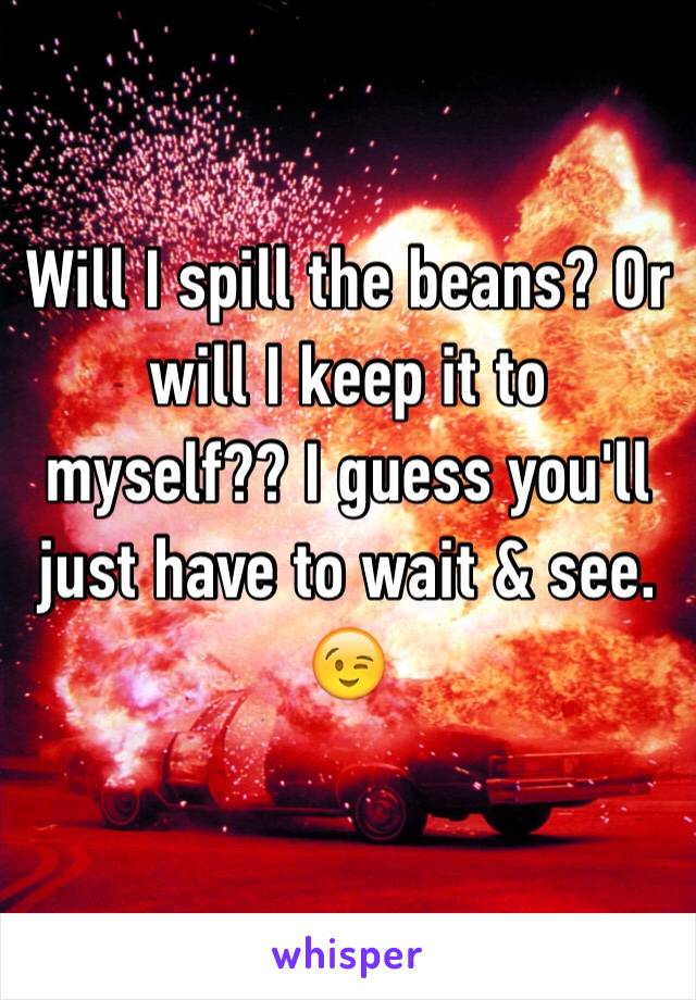 Will I spill the beans? Or will I keep it to myself?? I guess you'll just have to wait & see. 
😉 
