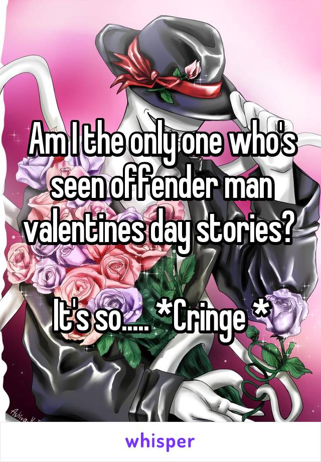 Am I the only one who's seen offender man valentines day stories? 

It's so..... *Cringe *