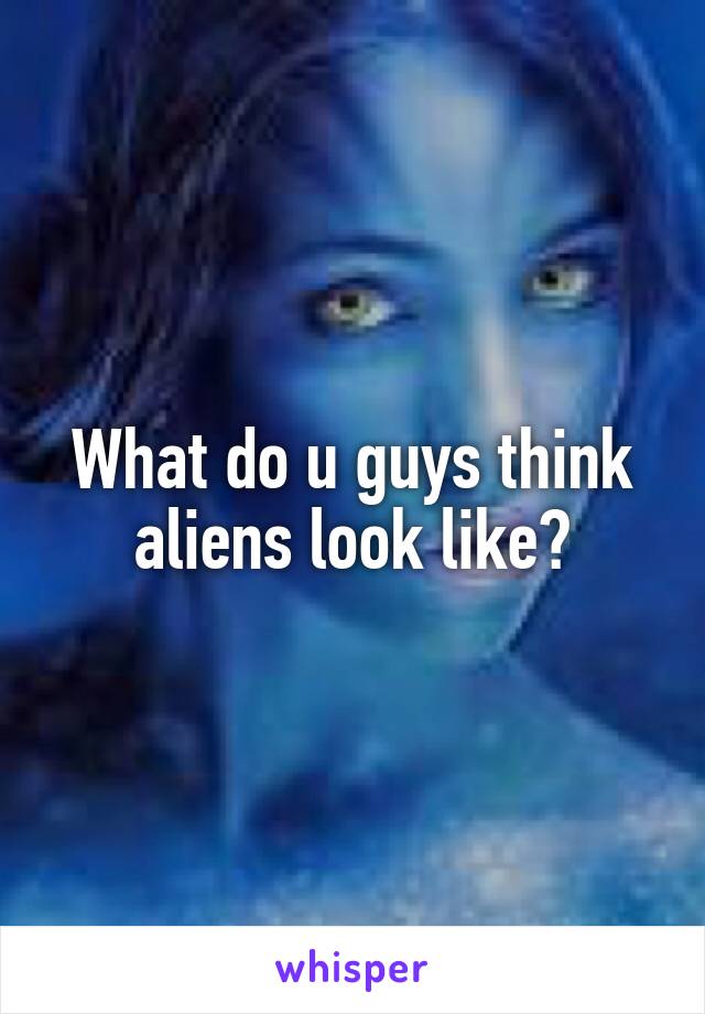 What do u guys think aliens look like?