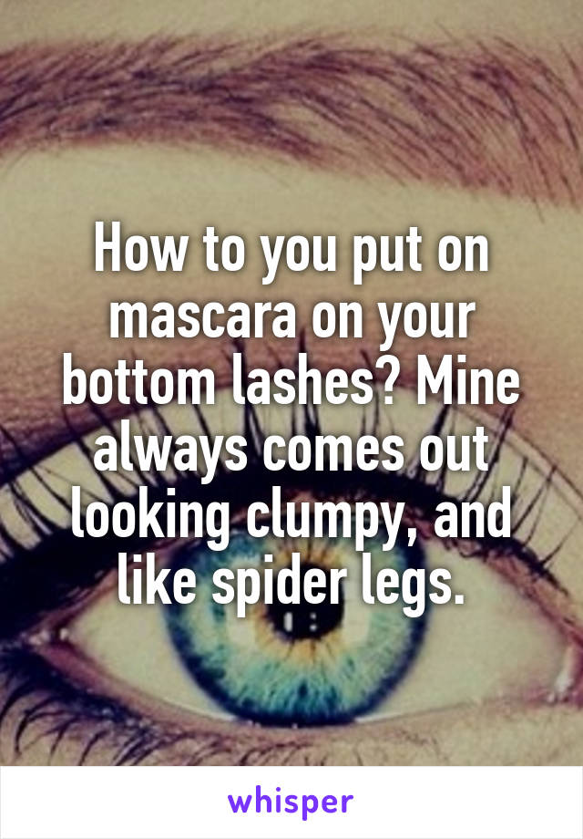 How to you put on mascara on your bottom lashes? Mine always comes out looking clumpy, and like spider legs.