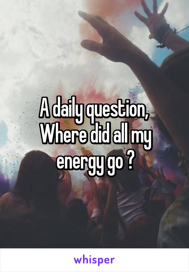 A daily question, 
Where did all my energy go ?