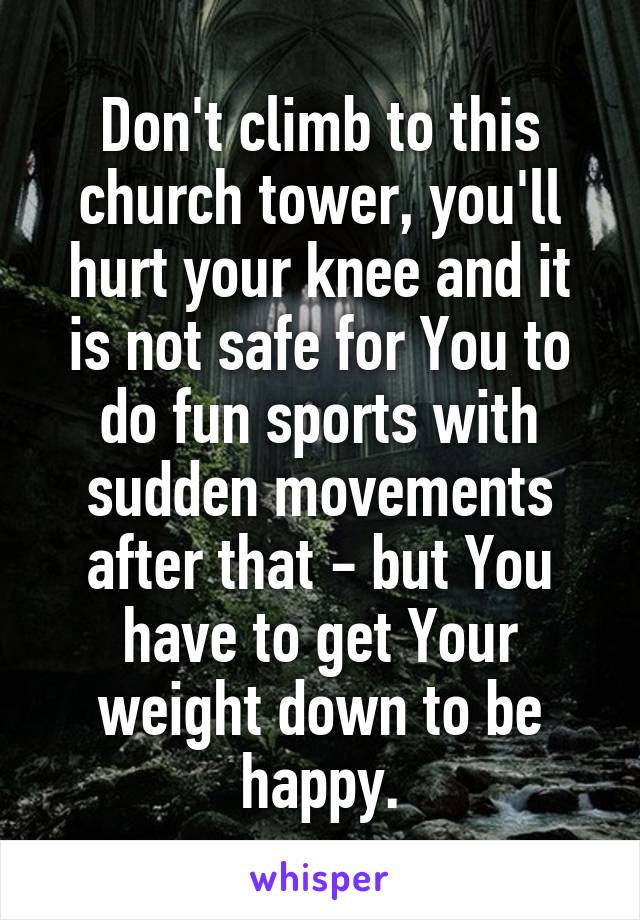 Don't climb to this church tower, you'll hurt your knee and it is not safe for You to do fun sports with sudden movements after that - but You have to get Your weight down to be happy.