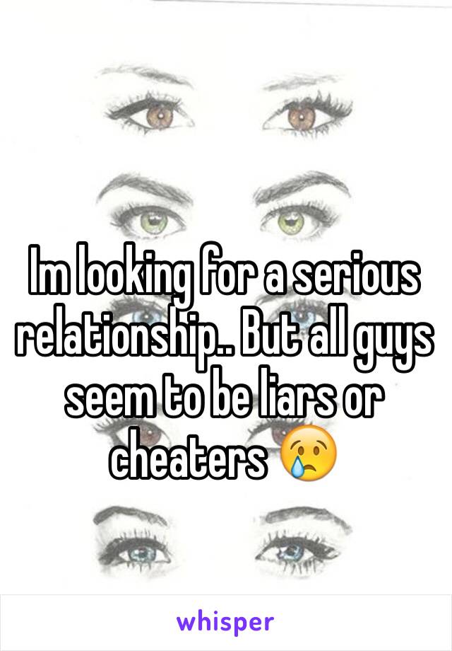 Im looking for a serious relationship.. But all guys seem to be liars or cheaters 😢