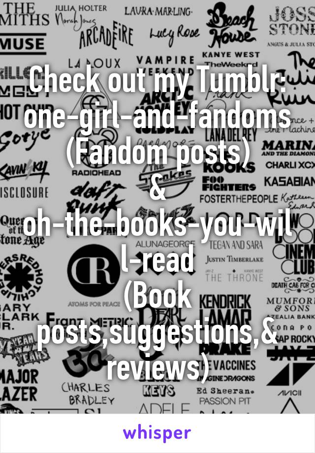 Check out my Tumblr:
one-girl-and-fandoms
(Fandom posts)
&
oh-the-books-you-will-read
(Book posts,suggestions,& reviews)