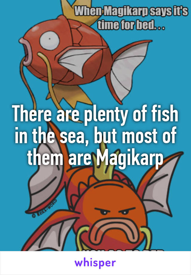 There are plenty of fish in the sea, but most of them are Magikarp