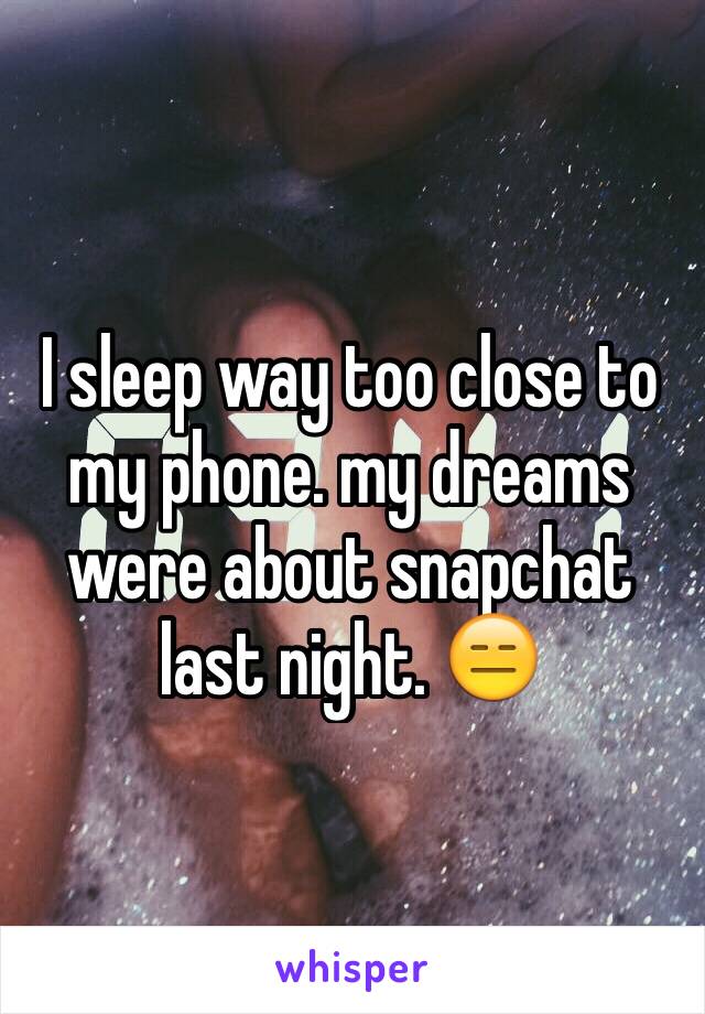 I sleep way too close to my phone. my dreams were about snapchat last night. 😑