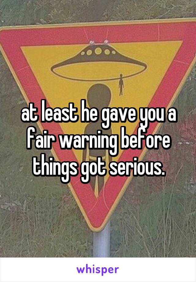 at least he gave you a fair warning before things got serious.