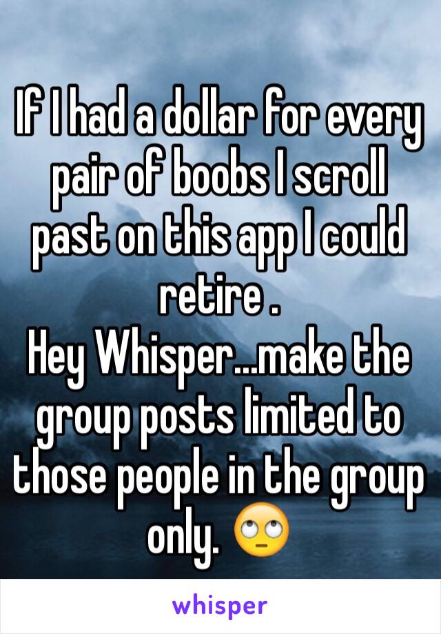 If I had a dollar for every pair of boobs I scroll past on this app I could retire .   
Hey Whisper...make the group posts limited to those people in the group only. 🙄 