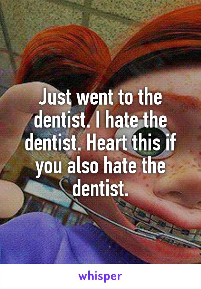 Just went to the dentist. I hate the dentist. Heart this if you also hate the dentist.