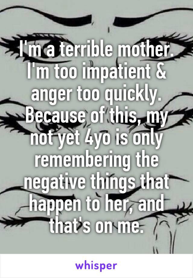 I'm a terrible mother. I'm too impatient & anger too quickly. Because of this, my not yet 4yo is only remembering the negative things that happen to her, and that's on me.