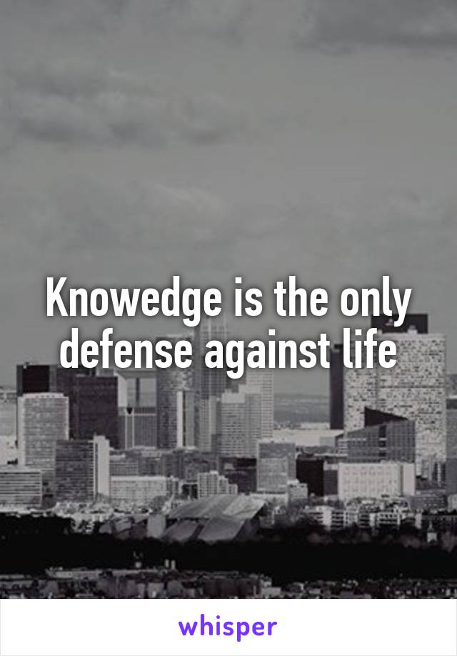 Knowedge is the only defense against life