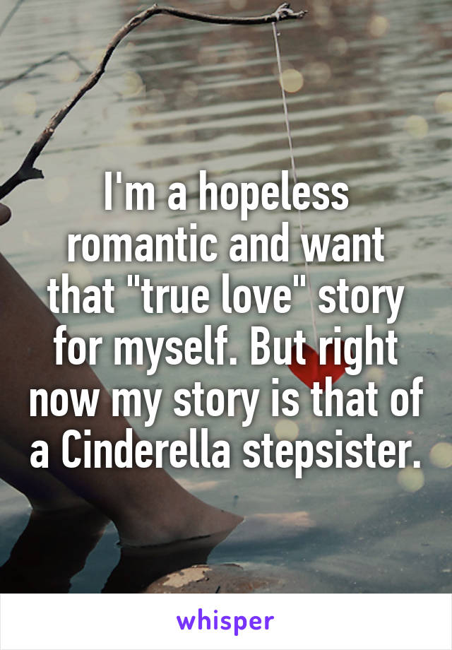 I'm a hopeless romantic and want that "true love" story for myself. But right now my story is that of a Cinderella stepsister.