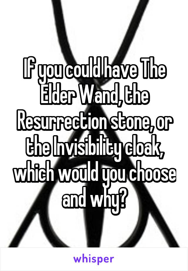 If you could have The Elder Wand, the Resurrection stone, or the Invisibility cloak, which would you choose and why?