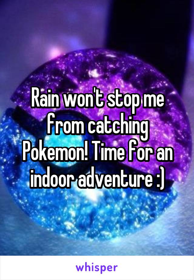 Rain won't stop me from catching Pokemon! Time for an indoor adventure :)