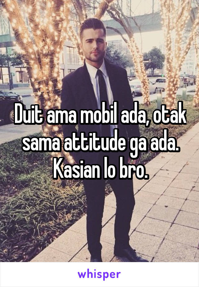 Duit ama mobil ada, otak sama attitude ga ada. Kasian lo bro.