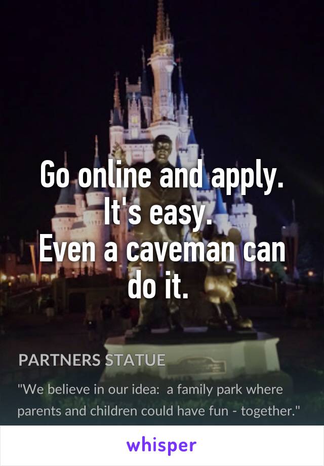 Go online and apply. It's easy. 
Even a caveman can do it. 