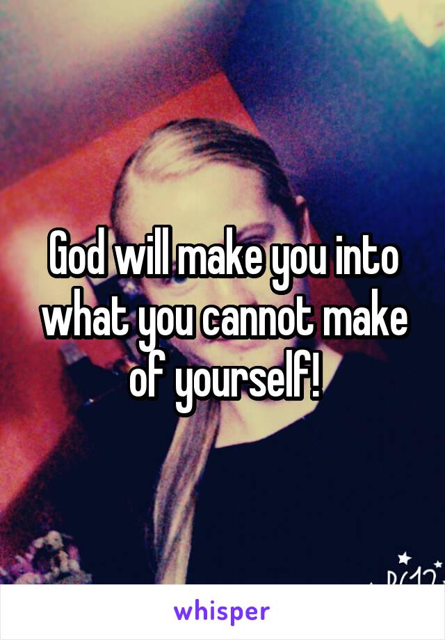 God will make you into what you cannot make of yourself!