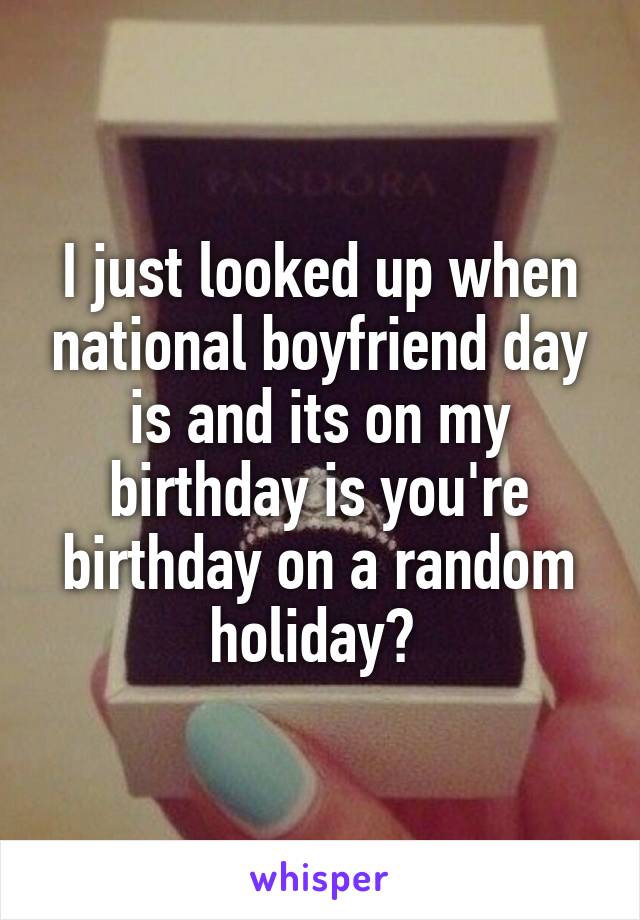 I just looked up when national boyfriend day is and its on my birthday is you're birthday on a random holiday? 