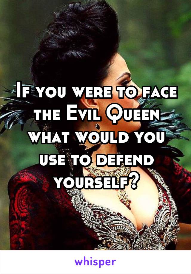 If you were to face the Evil Queen what would you use to defend yourself?