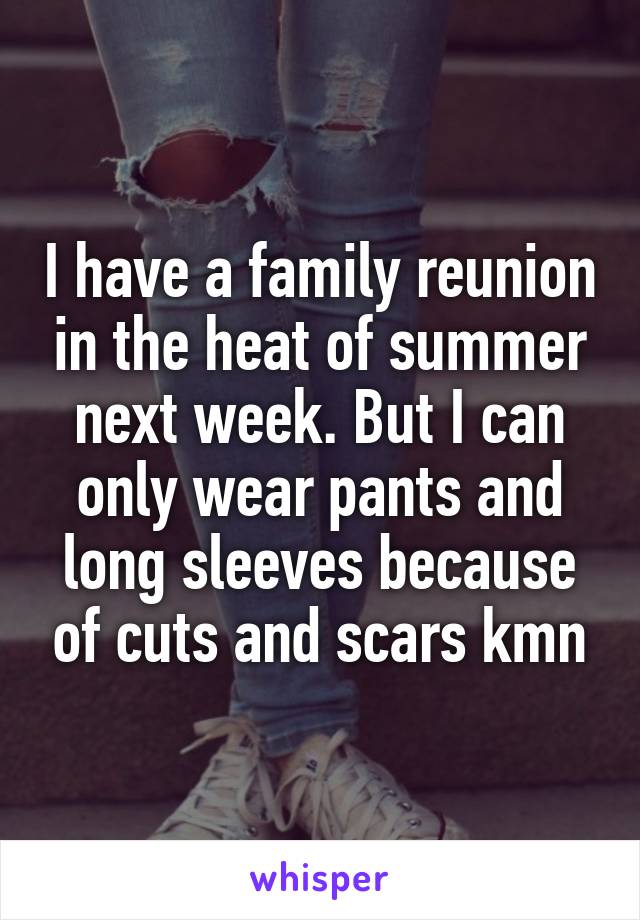 I have a family reunion in the heat of summer next week. But I can only wear pants and long sleeves because of cuts and scars kmn