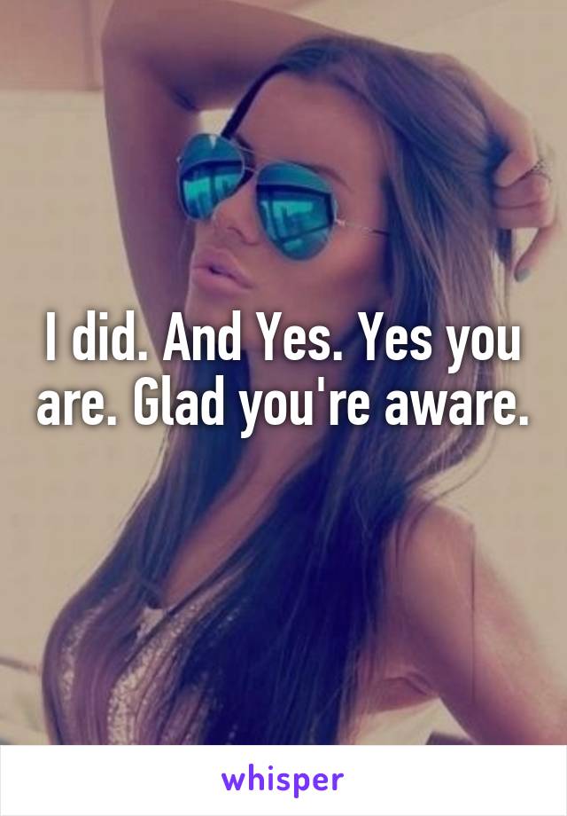 I did. And Yes. Yes you are. Glad you're aware. 