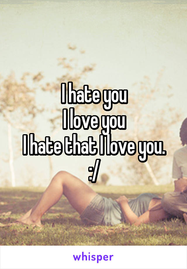 I hate you
I love you
I hate that I love you. :/