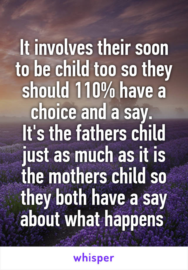 It involves their soon to be child too so they should 110% have a choice and a say. 
It's the fathers child just as much as it is the mothers child so they both have a say about what happens 