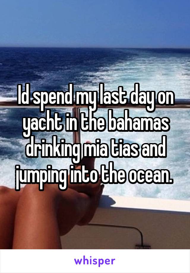 Id spend my last day on yacht in the bahamas drinking mia tias and jumping into the ocean. 