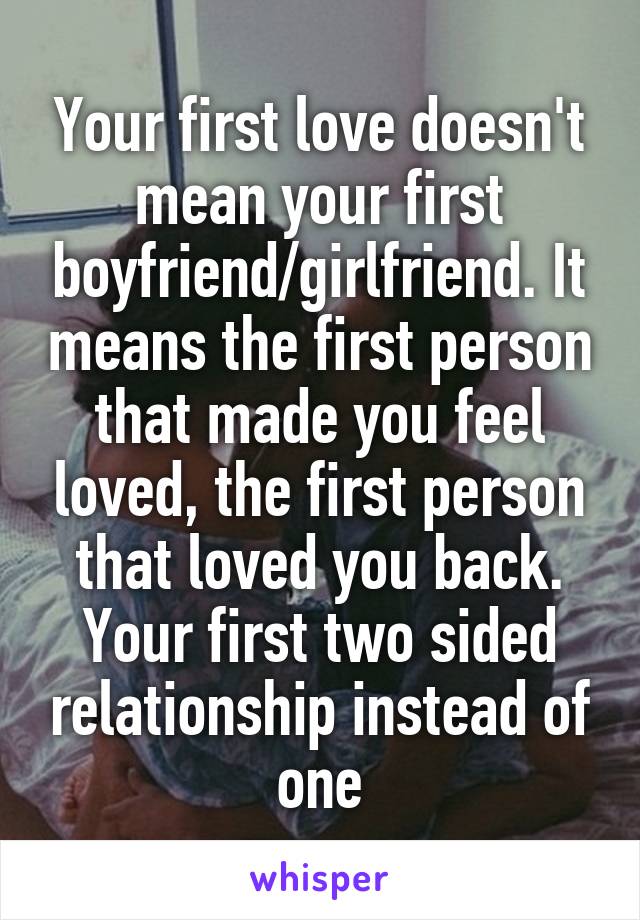 Your first love doesn't mean your first boyfriend/girlfriend. It means the first person that made you feel loved, the first person that loved you back. Your first two sided relationship instead of one