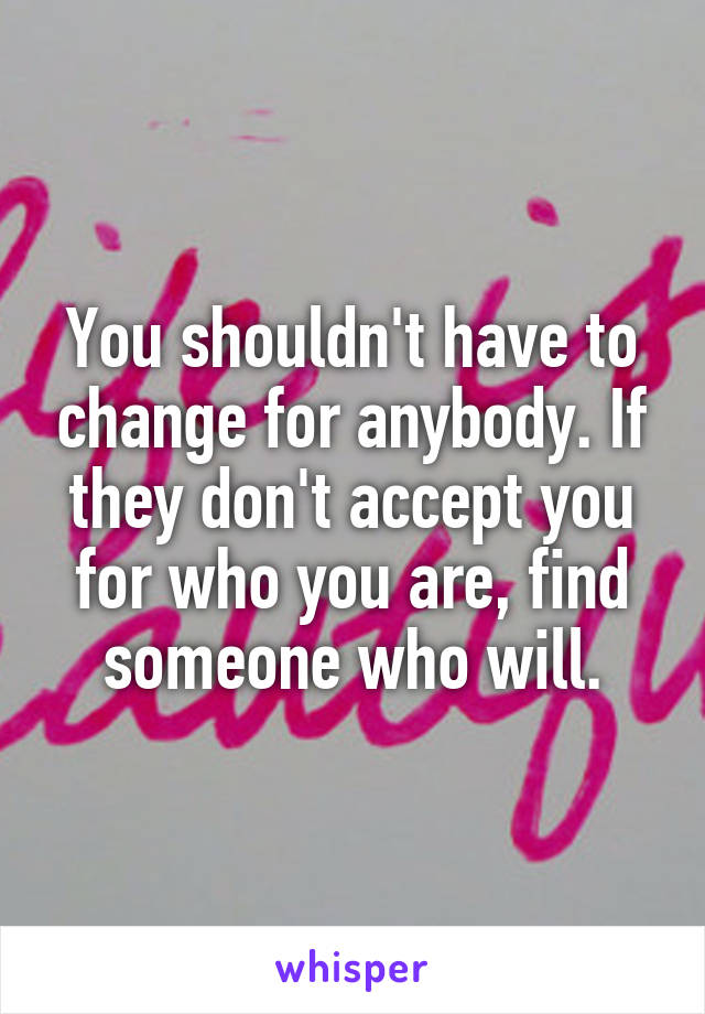 You shouldn't have to change for anybody. If they don't accept you for who you are, find someone who will.