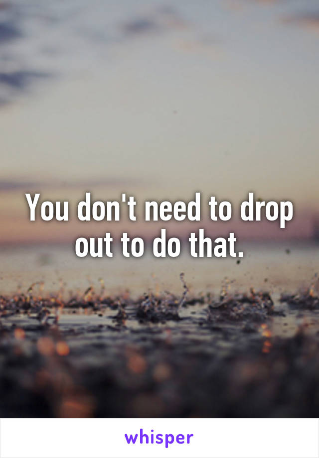 You don't need to drop out to do that.