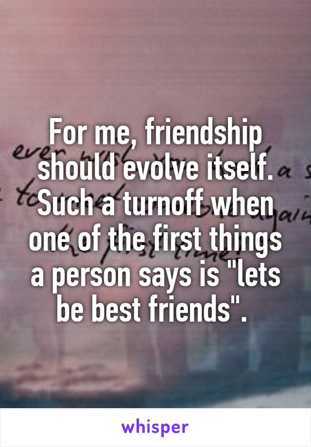 For me, friendship should evolve itself. Such a turnoff when one of the first things a person says is "lets be best friends". 