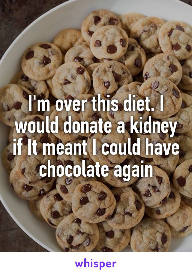 I'm over this diet. I would donate a kidney if It meant I could have chocolate again