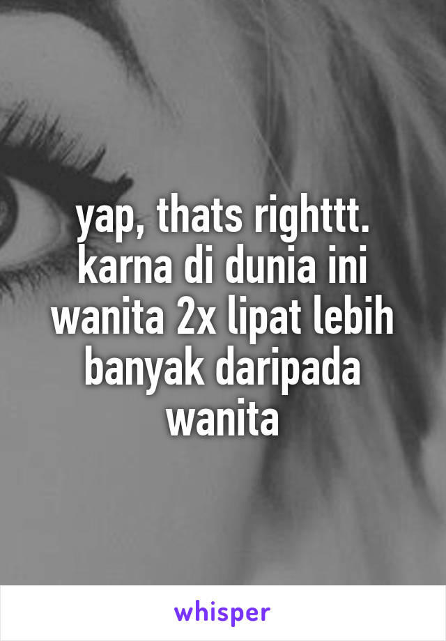 yap, thats righttt. karna di dunia ini wanita 2x lipat lebih banyak daripada wanita