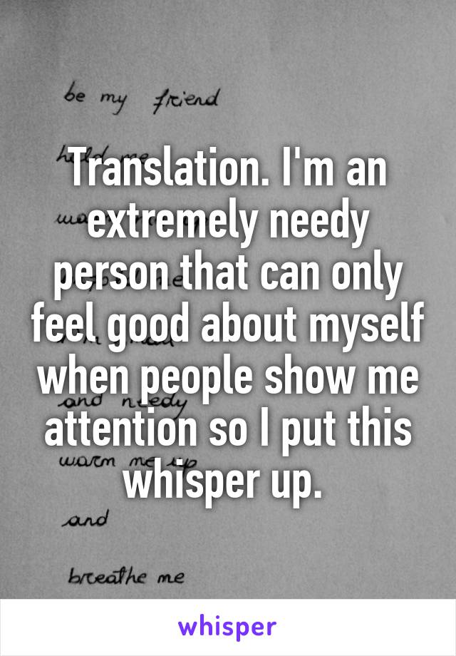 Translation. I'm an extremely needy person that can only feel good about myself when people show me attention so I put this whisper up. 