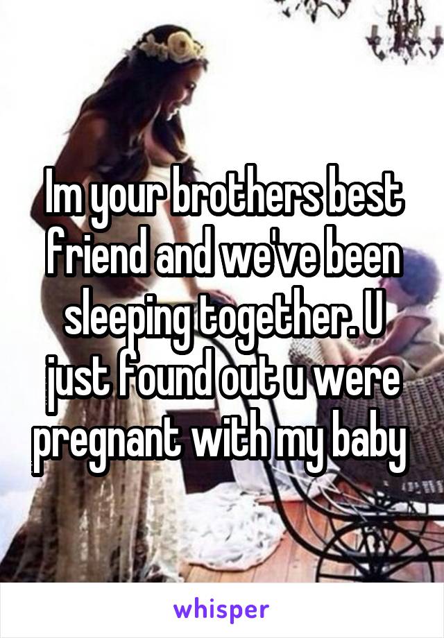 Im your brothers best friend and we've been sleeping together. U just found out u were pregnant with my baby 