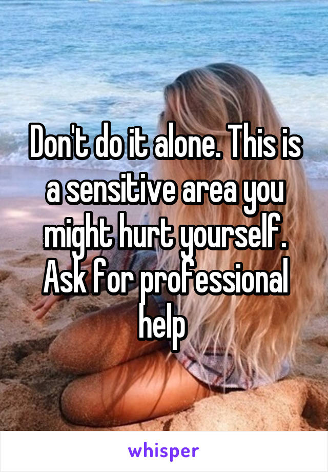 Don't do it alone. This is a sensitive area you might hurt yourself. Ask for professional help 